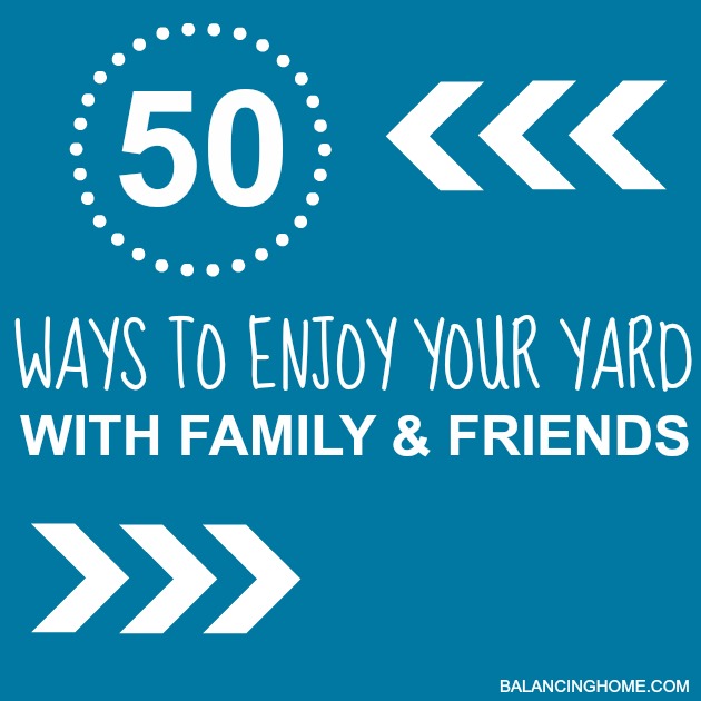 50 WAYS TO ENJOY YOUR YARD WITH FAMILY AND FRIENDS - a great list of fun, affordable things to do when the weather gets nice.
